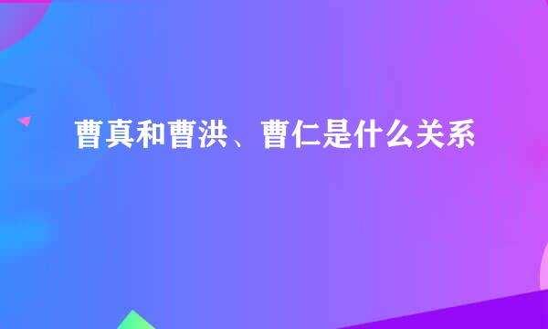 曹真和曹洪、曹仁是什么关系