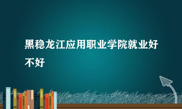 黑稳龙江应用职业学院就业好不好