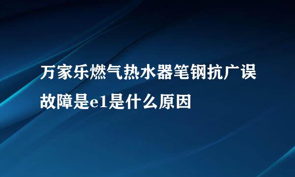 万家乐燃气热水器笔钢抗广误故障是e1是什么原因