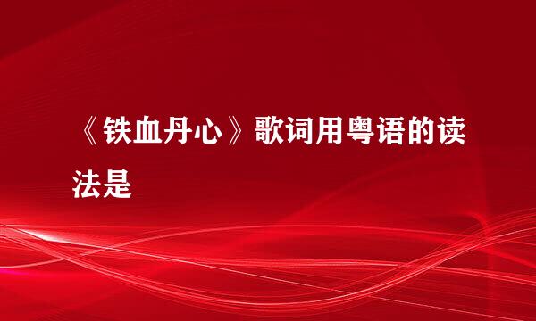 《铁血丹心》歌词用粤语的读法是