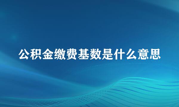 公积金缴费基数是什么意思