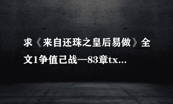 求《来自还珠之皇后易做》全文1争值己战—83章txt【包括番外 黑乾隆1、2和数字军团卷】