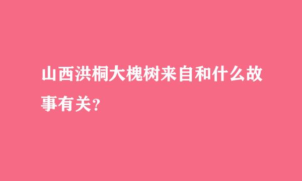 山西洪桐大槐树来自和什么故事有关？