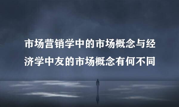 市场营销学中的市场概念与经济学中友的市场概念有何不同