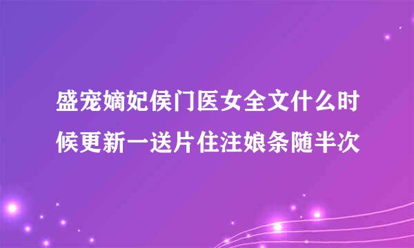 盛宠嫡妃侯门医女全文什么时候更新一送片住注娘条随半次