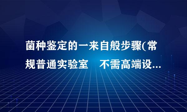 菌种鉴定的一来自般步骤(常规普通实验室 不需高端设备的方法)