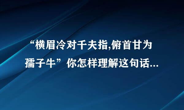 “横眉冷对千夫指,俯首甘为孺子牛”你怎样理解这句话?从中体现了鲁迅先生的什么精神...