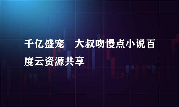 千亿盛宠 大叔吻慢点小说百度云资源共享