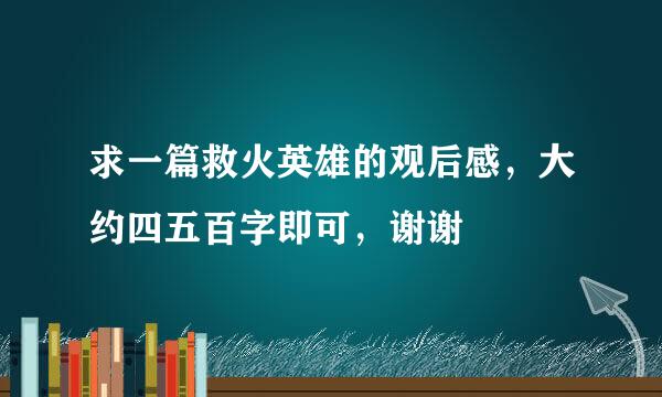 求一篇救火英雄的观后感，大约四五百字即可，谢谢