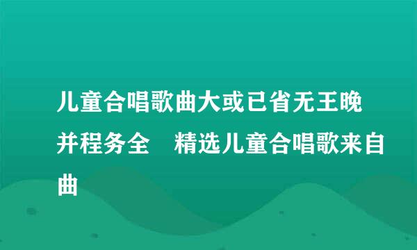 儿童合唱歌曲大或已省无王晚并程务全 精选儿童合唱歌来自曲