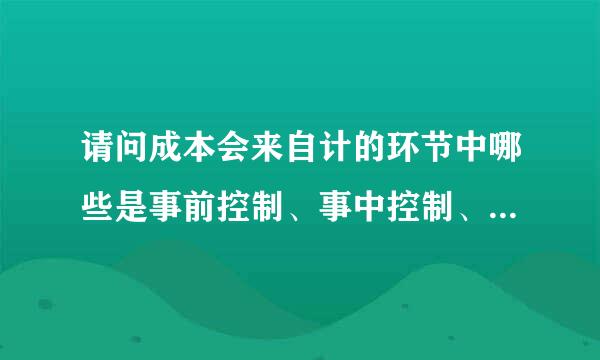 请问成本会来自计的环节中哪些是事前控制、事中控制、事360问答后控制？