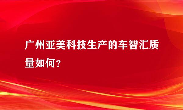 广州亚美科技生产的车智汇质量如何？