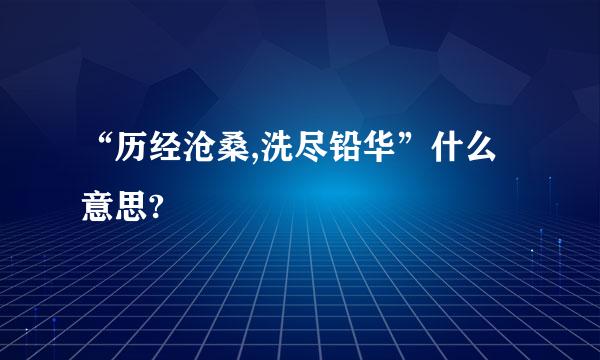 “历经沧桑,洗尽铅华”什么意思?