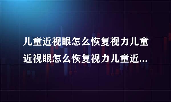 儿童近视眼怎么恢复视力儿童近视眼怎么恢复视力儿童近视属于近