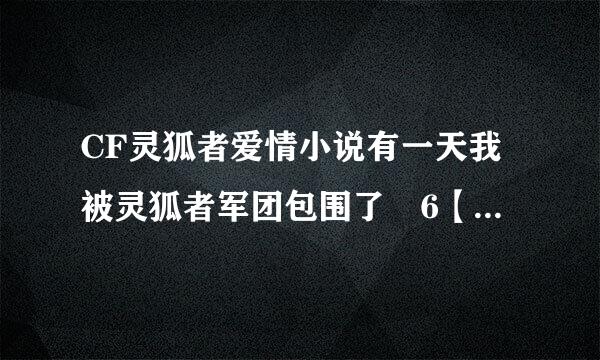 CF灵狐者爱情小说有一天我被灵狐者军团包围了 6【猎狐者来了】如果来自后面还有 请给一点？