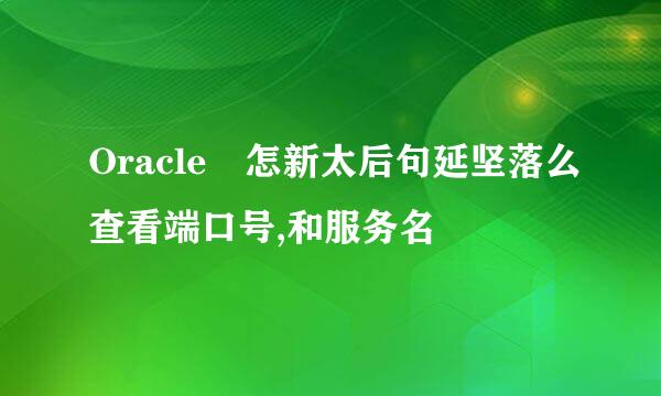 Oracle 怎新太后句延坚落么查看端口号,和服务名