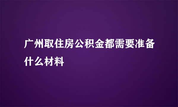 广州取住房公积金都需要准备什么材料