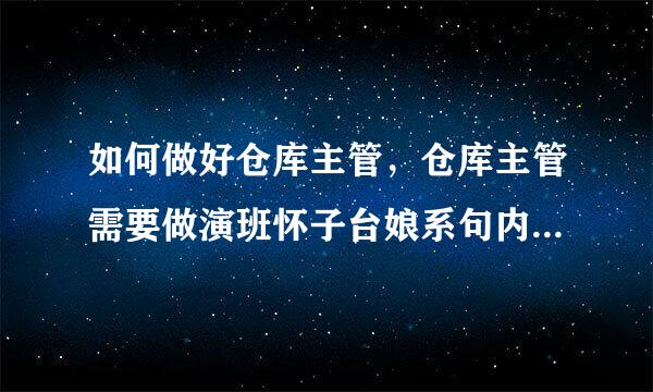 如何做好仓库主管，仓库主管需要做演班怀子台娘系句内材好哪些事？