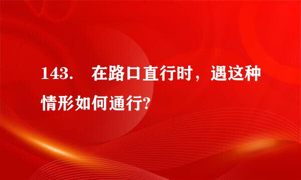 143. 在路口直行时，遇这种情形如何通行?