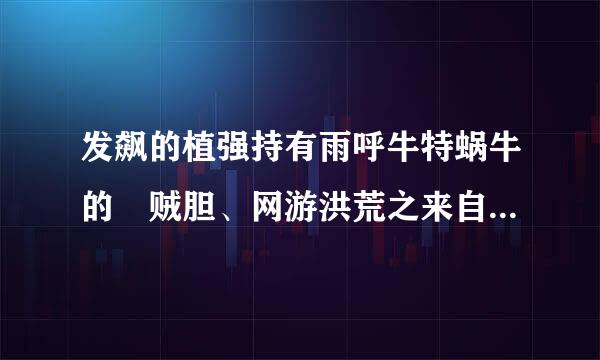 发飙的植强持有雨呼牛特蜗牛的 贼胆、网游洪荒之来自神兵利器,网游之练级专家 有什么关系？