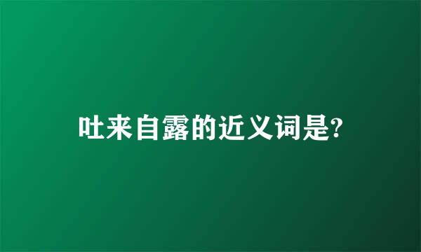 吐来自露的近义词是?