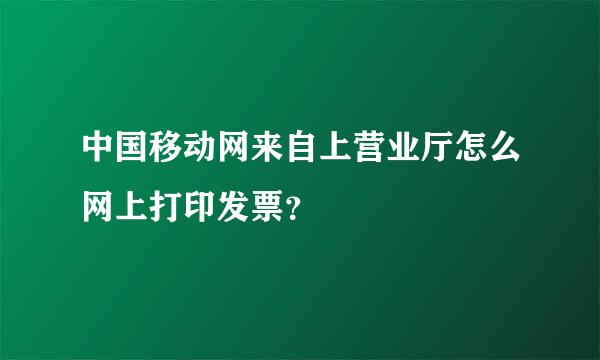 中国移动网来自上营业厅怎么网上打印发票？