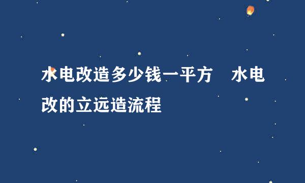 水电改造多少钱一平方 水电改的立远造流程