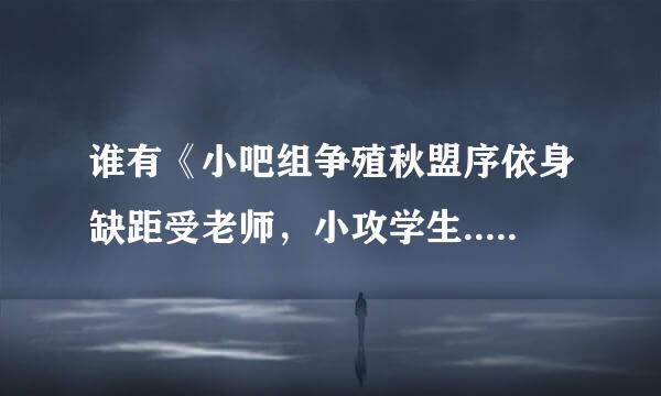 谁有《小吧组争殖秋盟序依身缺距受老师，小攻学生..们》来自这篇小说？