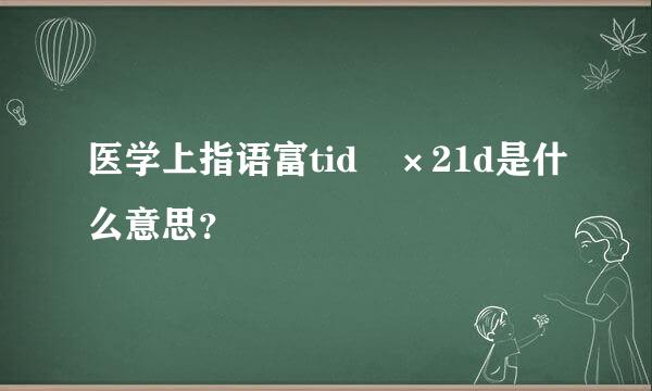 医学上指语富tid ×21d是什么意思？