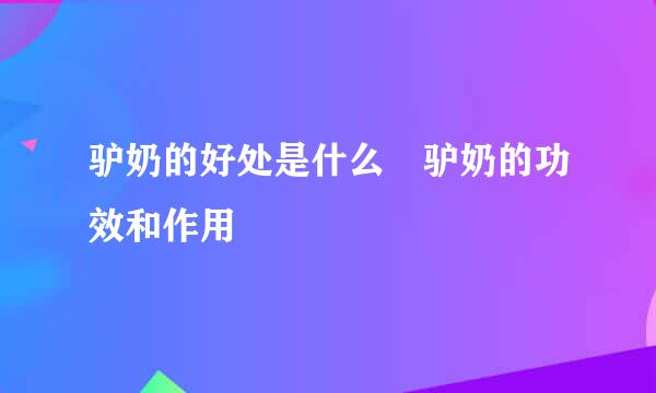 驴奶的好处是什么 驴奶的功效和作用