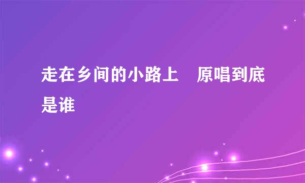 走在乡间的小路上 原唱到底是谁