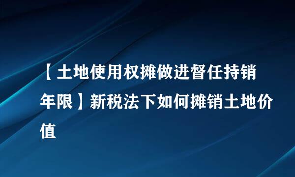 【土地使用权摊做进督任持销年限】新税法下如何摊销土地价值