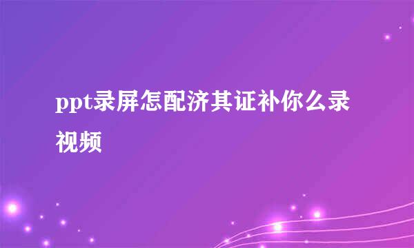 ppt录屏怎配济其证补你么录视频