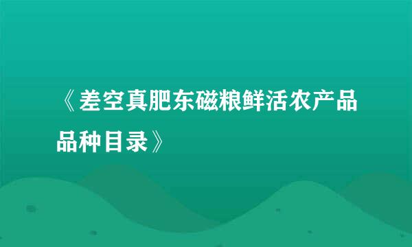 《差空真肥东磁粮鲜活农产品品种目录》