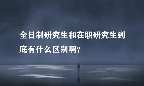 全日制研究生和在职研究生到底有什么区别啊？