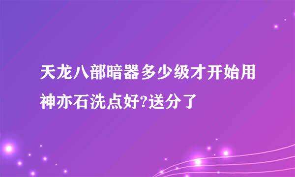 天龙八部暗器多少级才开始用神亦石洗点好?送分了