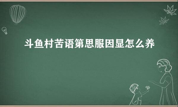 斗鱼村苦语第思服因显怎么养