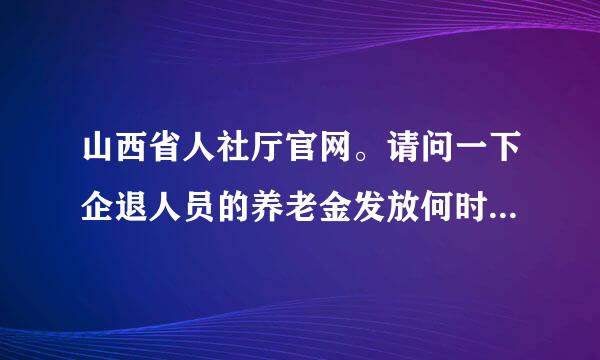 山西省人社厅官网。请问一下企退人员的养老金发放何时能到位。