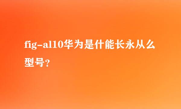 fig-al10华为是什能长永从么型号？