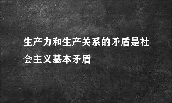 生产力和生产关系的矛盾是社会主义基本矛盾