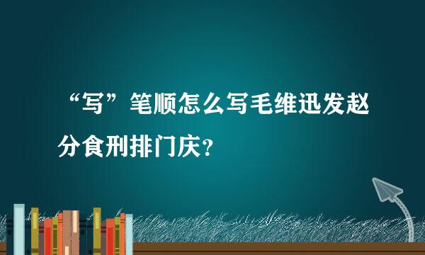 “写”笔顺怎么写毛维迅发赵分食刑排门庆？