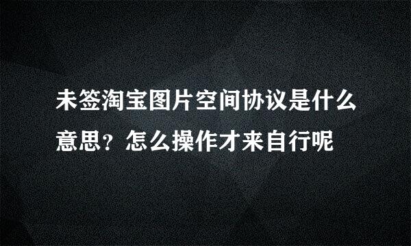 未签淘宝图片空间协议是什么意思？怎么操作才来自行呢