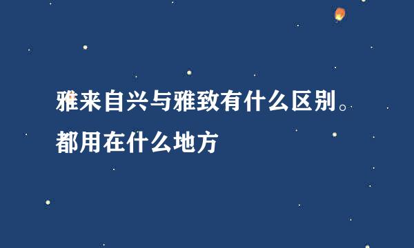 雅来自兴与雅致有什么区别。都用在什么地方