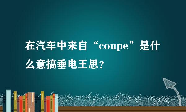 在汽车中来自“coupe”是什么意搞垂电王思？