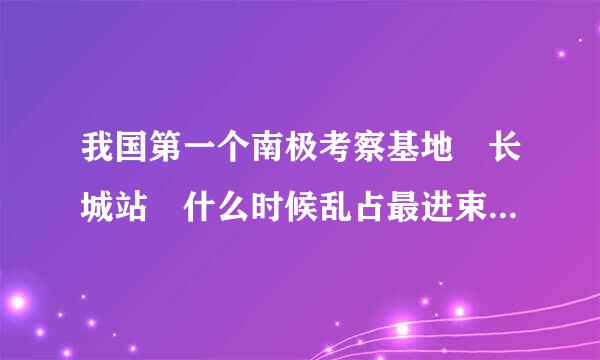 我国第一个南极考察基地 长城站 什么时候乱占最进束意落成?