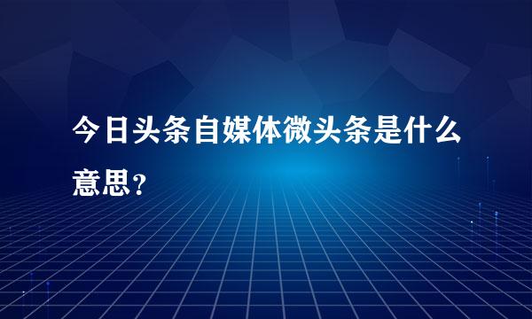 今日头条自媒体微头条是什么意思？