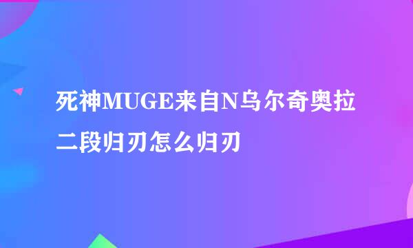 死神MUGE来自N乌尔奇奥拉二段归刃怎么归刃