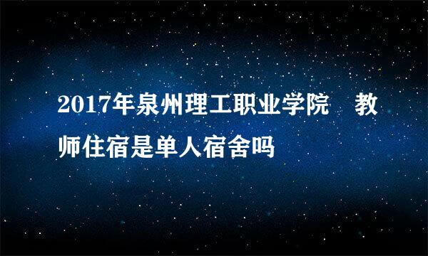 2017年泉州理工职业学院 教师住宿是单人宿舍吗