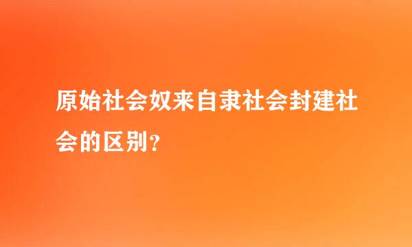 原始社会奴来自隶社会封建社会的区别？