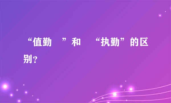 “值勤 ”和 “执勤”的区别？